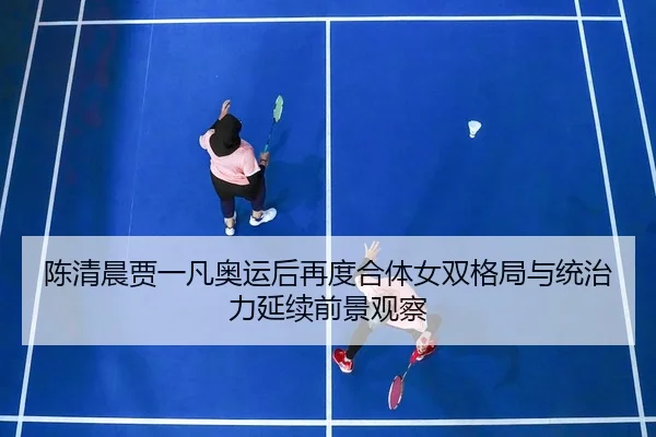 陈清晨贾一凡奥运后再度合体女双格局与统治力延续前景观察 - B-ONE Sports