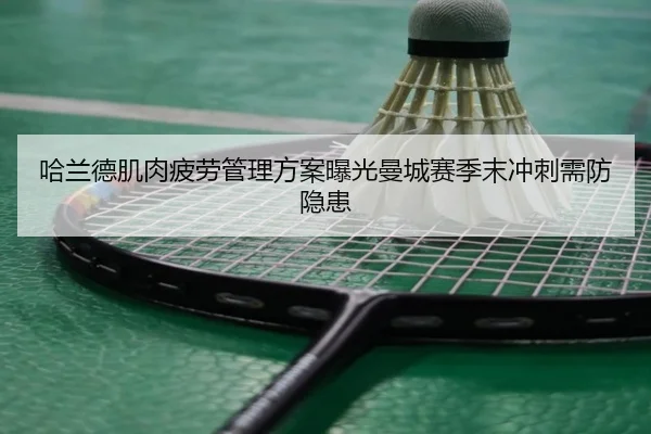 哈兰德肌肉疲劳管理方案曝光曼城赛季末冲刺需防隐患
