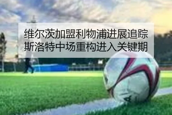 维尔茨加盟利物浦进展追踪 斯洛特中场重构进入关键期