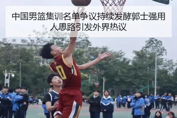 中国男篮集训名单争议持续发酵郭士强用人思路引发外界热议